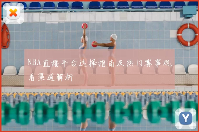 NBA直播平台选择指南及热门赛事观看渠道解析